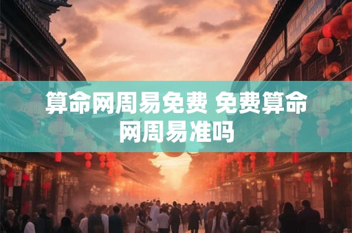 算命网周易免费 免费算命网周易准吗