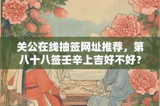 关公在线抽签网址推荐，第八十八签壬辛上吉好不好？