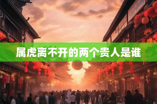 属虎离不开的两个贵人是谁