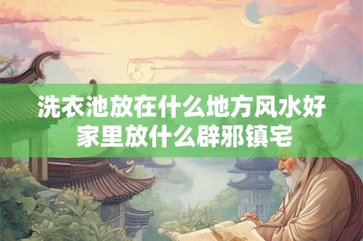 洗衣池放在什么地方风水好 家里放什么辟邪镇宅
