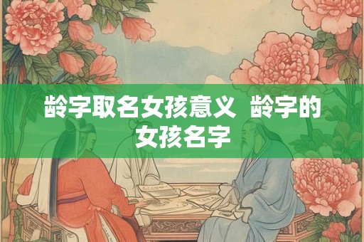 龄字取名女孩意义 龄字的女孩名字 龄字取名女孩意义 龄字的女孩名字