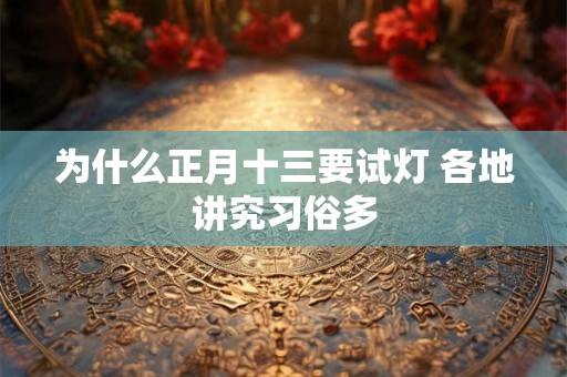 为什么正月十三要试灯 各地讲究习俗多