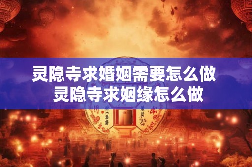 灵隐寺求婚姻需要怎么做 灵隐寺求姻缘怎么做 灵隐寺求婚姻需要怎么做 灵隐寺求姻缘怎么做