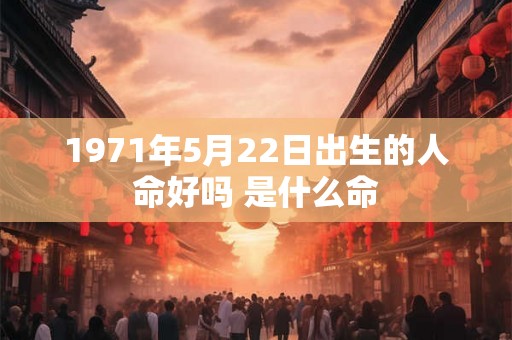 1971年5月22日出生的人命好吗 是什么命 1971年5月22日出生的人命好吗 是什么命