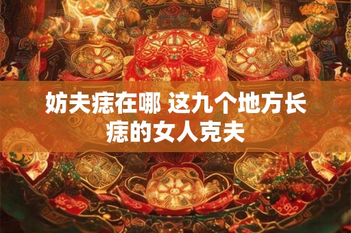 妨夫痣在哪 这九个地方长痣的女人克夫