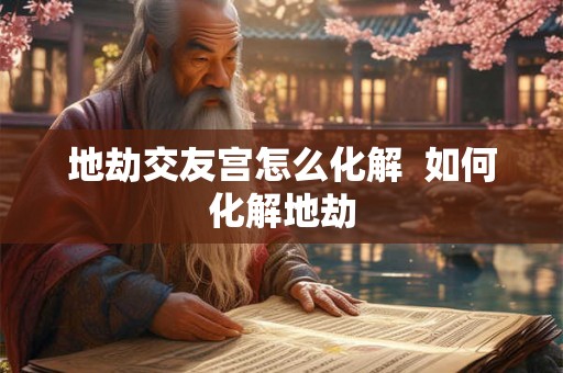 地劫交友宫怎么化解  如何化解地劫
