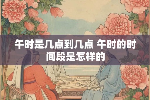 午时是几点到几点 午时的时间段是怎样的
