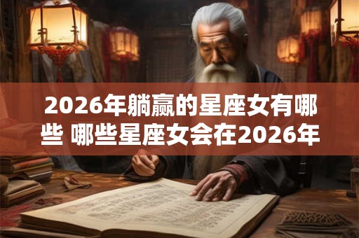 2026年躺赢的星座女有哪些 哪些星座女会在2026年躺赢
