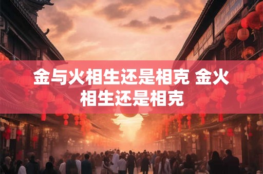 金与火相生还是相克 金火相生还是相克
