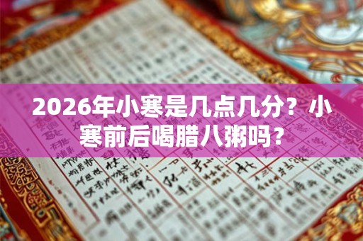 2026年小寒是几点几分？小寒前后喝腊八粥吗？
