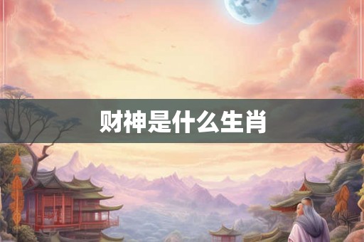 财神是什么生肖 财神是什么生肖