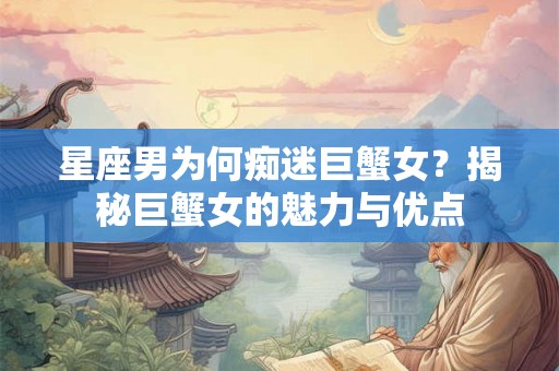 星座男为何痴迷巨蟹女？揭秘巨蟹女的魅力与优点
