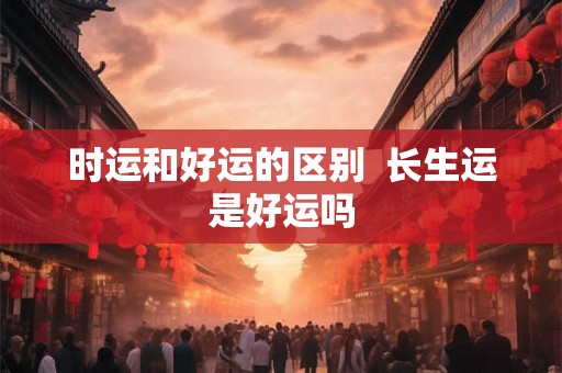 时运和好运的区别  长生运是好运吗