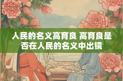 人民的名义高育良 高育良是否在人民的名义中出镜