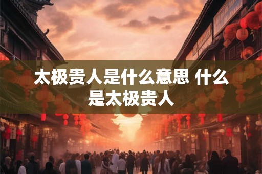 太极贵人是什么意思 什么是太极贵人