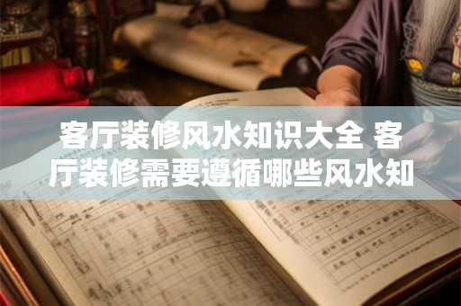 客厅装修风水知识大全 客厅装修需要遵循哪些风水知识