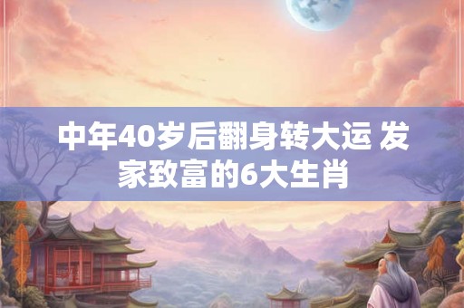 中年40岁后翻身转大运 发家致富的6大生肖
