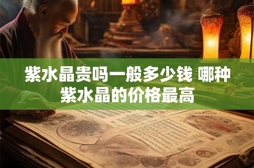 紫水晶贵吗一般多少钱 哪种紫水晶的价格最高