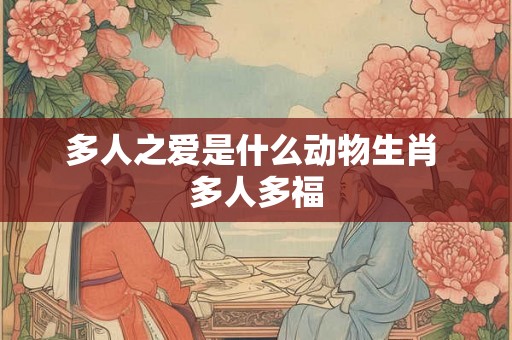 多人之爱是什么动物生肖 多人多福