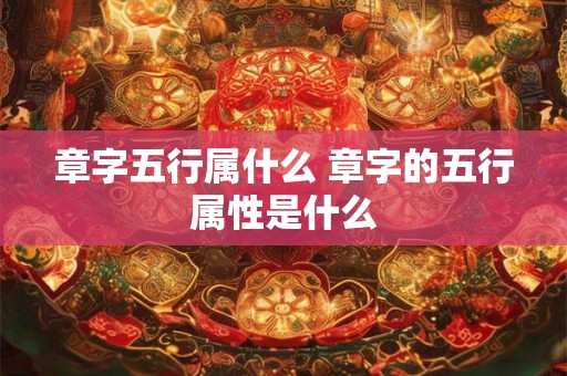 章字五行属什么 章字的五行属性是什么