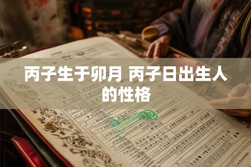 丙子生于卯月 丙子日出生人的性格 丙子生于卯月 丙子日出生人的性格