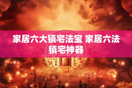 家居六大镇宅法宝 家居六法镇宅神器