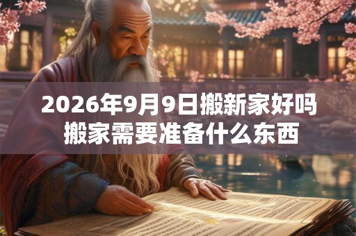 2026年9月9日搬新家好吗 搬家需要准备什么东西