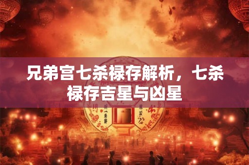 兄弟宫七杀禄存解析，七杀禄存吉星与凶星