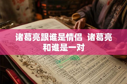 诸葛亮跟谁是情侣  诸葛亮和谁是一对