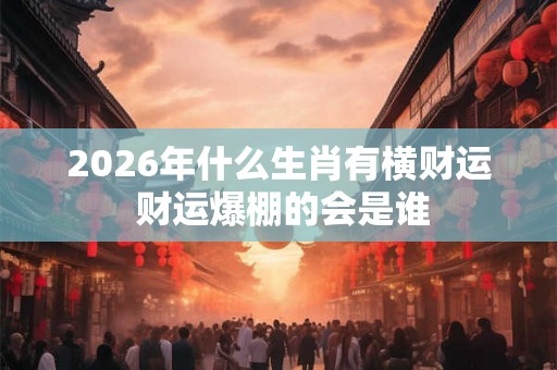 2026年什么生肖有横财运 财运爆棚的会是谁