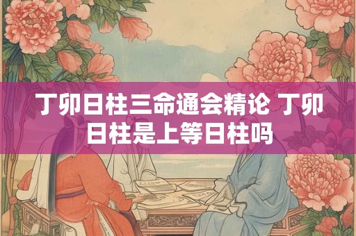 丁卯日柱三命通会精论 丁卯日柱是上等日柱吗