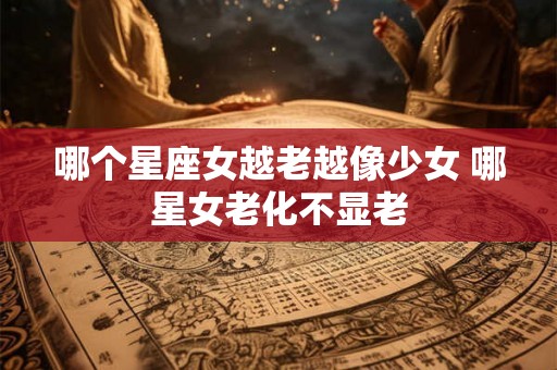 哪个星座女越老越像少女 哪星女老化不显老