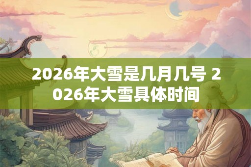 2026年大雪是几月几号 2026年大雪具体时间