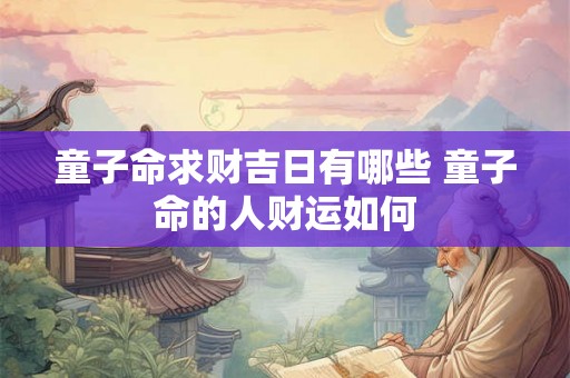 童子命求财吉日有哪些 童子命的人财运如何