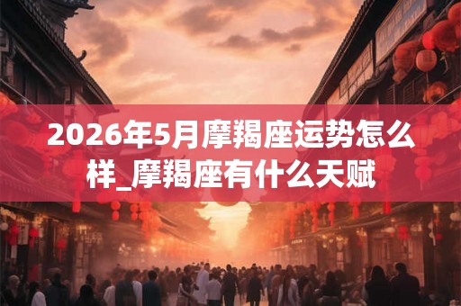 2026年5月摩羯座运势怎么样_摩羯座有什么天赋