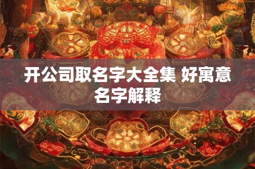 开公司取名字大全集 好寓意名字解释