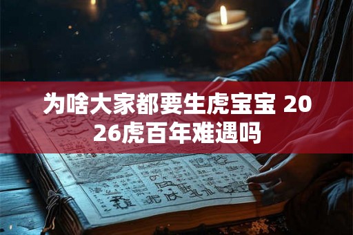 为啥大家都要生虎宝宝 2026虎百年难遇吗