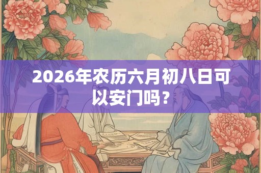 2026年农历六月初八日可以安门吗？