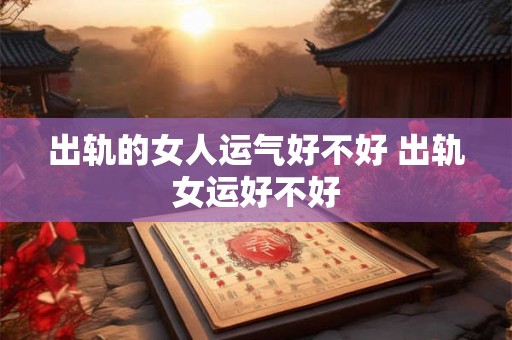 出轨的女人运气好不好 出轨女运好不好