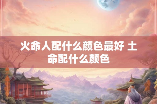 火命人配什么颜色最好 土命配什么颜色
