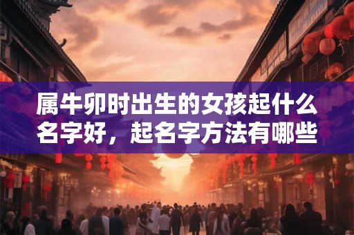 属牛卯时出生的女孩起什么名字好，起名字方法有哪些