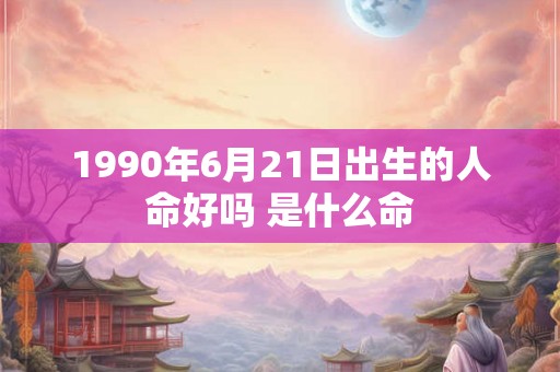 1990年6月21日出生的人命好吗 是什么命