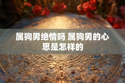 属狗男绝情吗 属狗男的心思是怎样的