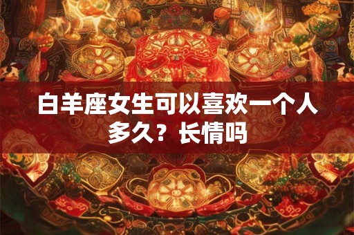 白羊座女生可以喜欢一个人多久？长情吗