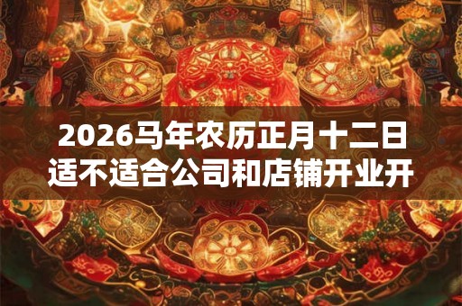 2026马年农历正月十二日适不适合公司和店铺开业开张？