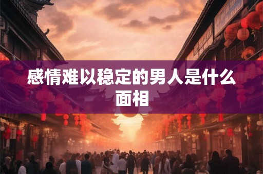 感情难以稳定的男人是什么面相