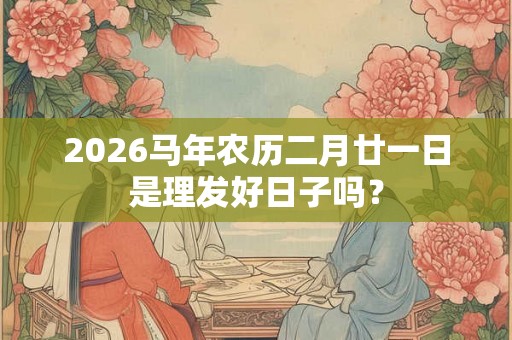 2026马年农历二月廿一日是理发好日子吗？