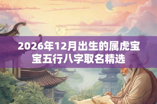2026年12月出生的属虎宝宝五行八字取名精选