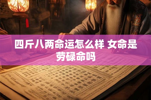 四斤八两命运怎么样 女命是劳碌命吗
