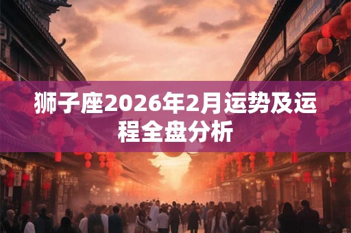 狮子座2026年2月运势及运程全盘分析 狮子座2026年2月运势及运程全盘分析